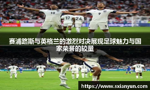 赛浦路斯与英格兰的激烈对决展现足球魅力与国家荣誉的较量